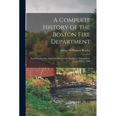 A Complete History of the Boston Fire Department: Including the Fire-alarm Service and the Protective Department, From 1630 to 1888