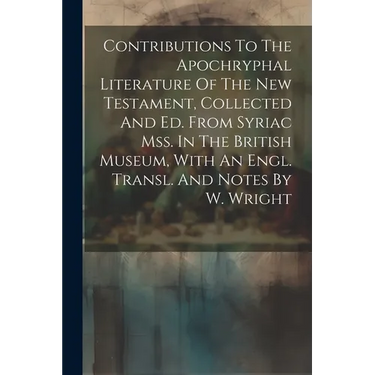 Contributions To The Apochryphal Literature Of The New Testament, Collected And Ed. From Syriac Mss. In The British Museum, With An Engl. Transl. And