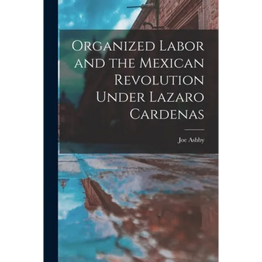 Organized Labor and the Mexican Revolution Under Lazaro Cardenas