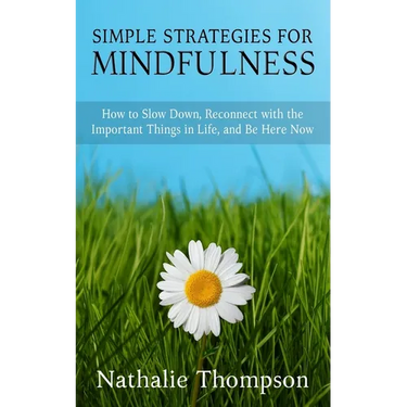 Simple Strategies for Mindfulness: How to Slow Down, Reconnect with the Important Things in Life, and Be Here Now