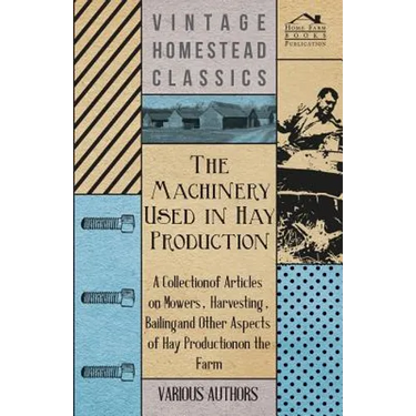 The Machinery Used in Hay Production - A Collection of Articles on Mowers, Harvesting, Bailing and Other Aspects of Hay Production on the Farm