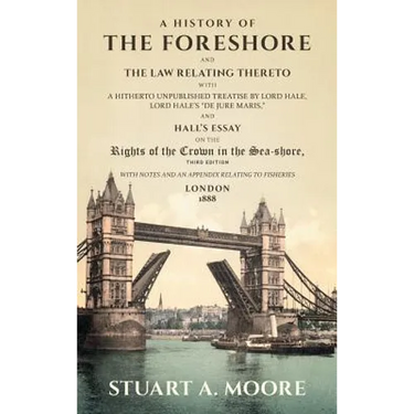 A History of the Foreshore and The Law Relating Thereto: With a Hitherto Unpublished Treatise by Lord Hale, Lord Hale's "De Jure Maris," and Hall's Es