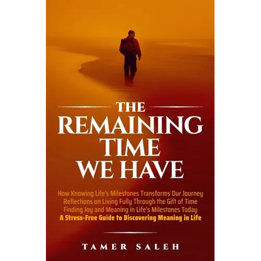 The remaining Time We Have: How Knowing Life's Milestones Transforms Our Journey, Reflections on Living Fully Through the Gift of Time, Finding Jo