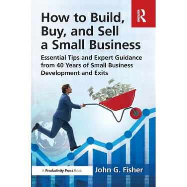 How to Build, Buy, and Sell a Small Business: Essential Tips and Expert Guidance from 40 Years of Small Business Development