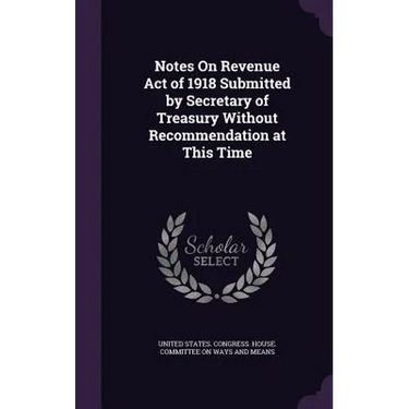 Notes On Revenue Act of 1918 Submitted by Secretary of Treasury Without Recommendation at This Time