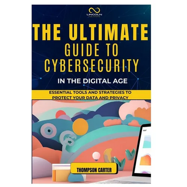 The Ultimate Guide to Cybersecurity in the Digital Age: Essential Tools and Strategies to Protect Your Data and Privacy