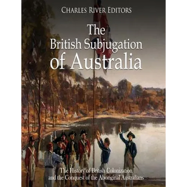 The British Subjugation of Australia: The History of British Colonization and the Conquest of the Aboriginal Australians