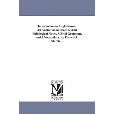 Introduction to Anglo-Saxon. An Anglo-Saxon Reader, With Philological Notes, A Brief Grammar, and A Vocabulary. by Francis A. March ...