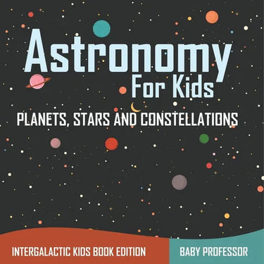 Astronomy For Kids: Planets, Stars and Constellations - Intergalactic Kids Book Edition