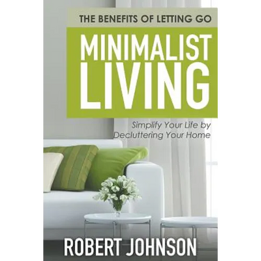 Minimalist Living Simplify Your Life by Decluttering Your Home: The Benefits of Letting Go