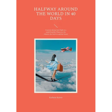 Halfway around the World in 40 Days: From my daring Solo Flight in a small Propeller Plane over the Atlantic, the Pack Ice and the Desert