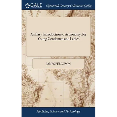 An Easy Introduction to Astronomy, for Young Gentlemen and Ladies: ... By James Ferguson, ... The Fifth Edition, Illustrated With Copper-plates