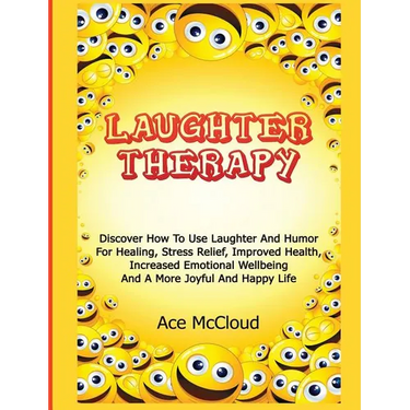 Laughter Therapy: Discover How To Use Laughter And Humor For Healing, Stress Relief, Improved Health, Increased Emotional Wellbeing And A More Joyful
