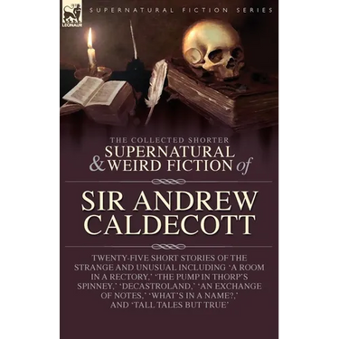 The Collected Supernatural and Weird Fiction of Sir Andrew Caldecott: Twenty-Five Short Stories of the Strange and Unusual Including 'A Room in a Rect