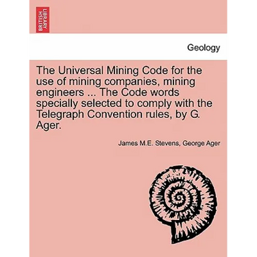 The Universal Mining Code for the Use of Mining Companies, Mining Engineers ... the Code Words Specially Selected to Comply with the Telegraph Convent