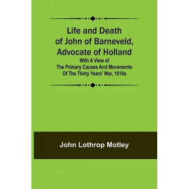 Life and Death of John of Barneveld, Advocate of Holland: with a view of the primary causes and movements of the Thirty Years' War, 1610a