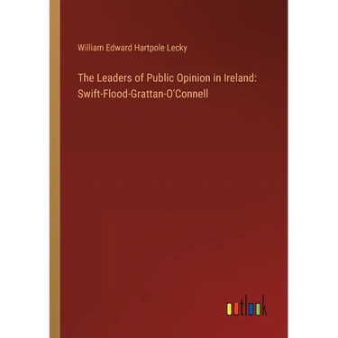 The Leaders of Public Opinion in Ireland: Swift-Flood-Grattan-O'Connell