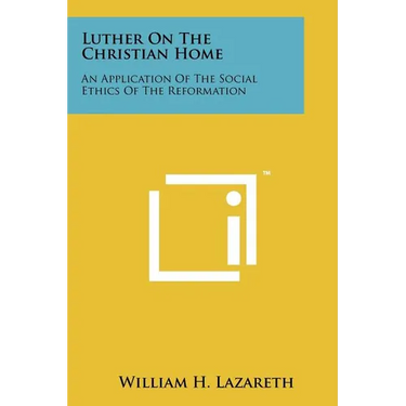 Luther On The Christian Home: An Application Of The Social Ethics Of The Reformation