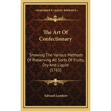 The Art Of Confectionary: Showing The Various Methods Of Preserving All Sorts Of Fruits, Dry And Liquid (1761)
