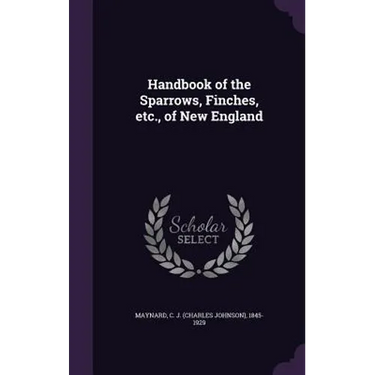 Handbook of the Sparrows, Finches, etc., of New England