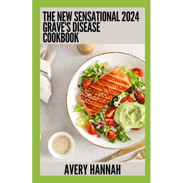 The New Sensational 2024 Grave's Disease Cookbook: Essential Guide With 100+ Healthy Recipes