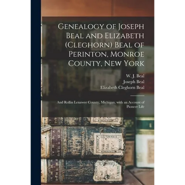 Genealogy of Joseph Beal and Elizabeth (Cleghorn) Beal of Perinton, Monroe County, New York: and Rollin Lenawee County, Michigan, With an Account of P