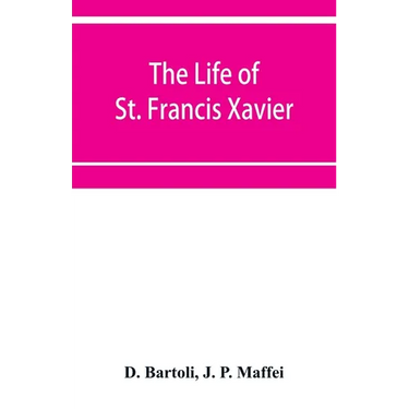 The life of St. Francis Xavier: apostle of the Indies and Japan