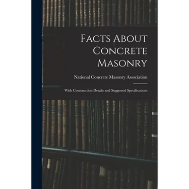 Facts About Concrete Masonry: With Construction Details and Suggested Specifications