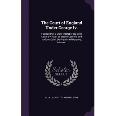 The Court of England Under George Iv.: Founded On a Diary Interspersed With Letters Written by Queen Caroline and Various Other Distinguished Persons,