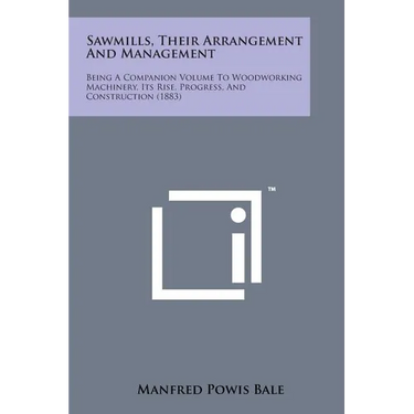 Sawmills, Their Arrangement and Management: Being a Companion Volume to Woodworking Machinery, Its Rise, Progress, and Construction (1883)