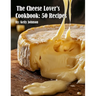 The Cheese Lover's Cookbook: 50 Recipes