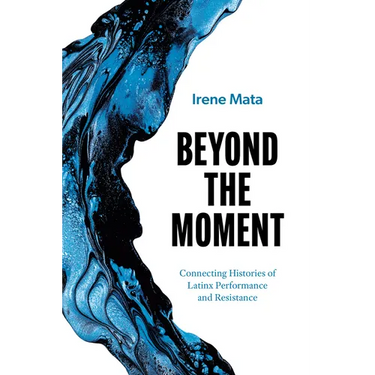 Beyond the Moment: Connecting Histories of Latinx Performance and Resistance