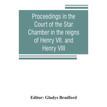 Proceedings in the Court of the Star Chamber in the reigns of Henry VII. and Henry VIII