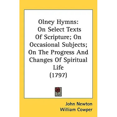Olney Hymns: On Select Texts Of Scripture; On Occasional Subjects; On The Progress And Changes Of Spiritual Life (1797)