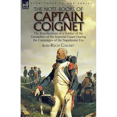 The Note-Books of Captain Coignet: the Recollections of a Soldier of the Grenadiers of the Imperial Guard During the Campaigns of the Napoleonic Era--