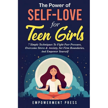 The Power of Self-Love for Teen Girls: 7 Simple Techniques To Fight Peer Pressure, Overcome Stress & Anxiety, Set Firm Boundaries, And Empower Yoursel