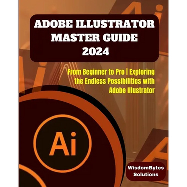 Adobe Illustrator Master Guide 2024: From Beginner to Pro Exploring the Endless Possibilities with Adobe Illustrator