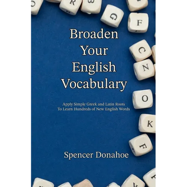 Broaden Your English Vocabulary: Apply Simple Greek and Latin Roots To Learn Hundreds of New English Words