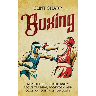 Boxing: What the Best Boxers Know about Training, Footwork, and Combinations That You Don't