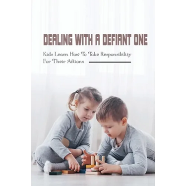 Dealing With A Defiant One: Kids Learn How To Take Responsibility For Their Actions: How To Raise A Good Child