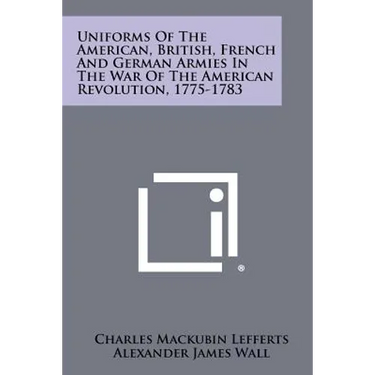 Uniforms Of The American, British, French And German Armies In The War Of The American Revolution, 1775-1783