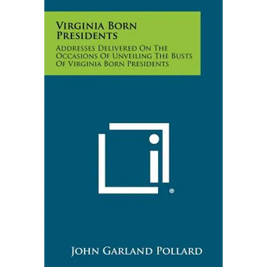 Virginia Born Presidents: Addresses Delivered on the Occasions of Unveiling the Busts of Virginia Born Presidents