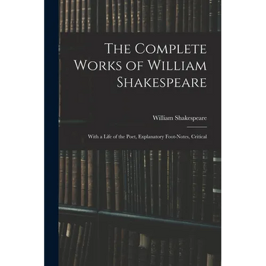 The Complete Works of William Shakespeare: With a Life of the Poet, Explanatory Foot-notes, Critical