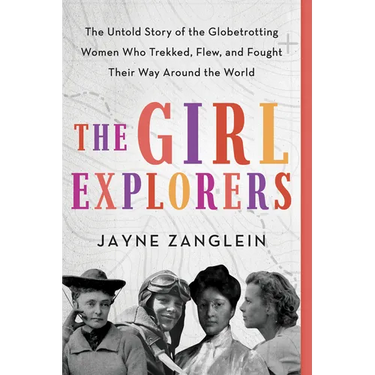 The Girl Explorers: The Untold Story of the Globetrotting Women Who Trekked, Flew, and Fought Their Way Around the World