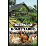 Backyard Homesteading Beginners Guide: Guide to Growing Your Own Food, Canning, Keeping Chickens, Generating Your Own Energy, Crafting, Herbal Medicin