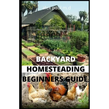 Backyard Homesteading Beginners Guide: Guide to Growing Your Own Food, Canning, Keeping Chickens, Generating Your Own Energy, Crafting, Herbal Medicin