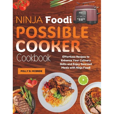 Ninja Foodi Possible Cooker Cookbook: Effortless Recipes to Enhance Your Culinary Skills and Enjoy Gourmet Meals with Ninja Foodi