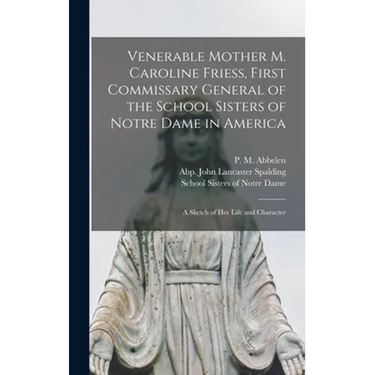 Venerable Mother M. Caroline Friess, First Commissary General of the School Sisters of Notre Dame in America: a Sketch of Her Life and Character
