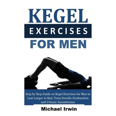 Kegel Exercises for Men: Step by Step Guide on Kegel Exercises for Men to Last Longer in Bed, Treat Erectile Dysfunction and Urinary Incontinen