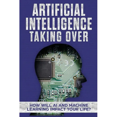 Artificial Intelligence: Taking Over - How Will AI and Machine Learning Impact Your Life?